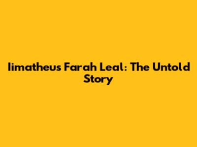 Iimatheus Farah Leal: The Untold Story