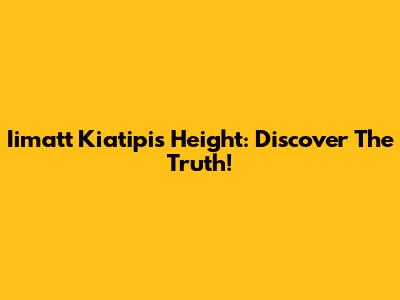 Iimatt Kiatipis Height: Discover The Truth!