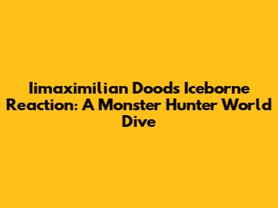 Iimaximilian Dood's Iceborne Reaction: A Monster Hunter World Dive