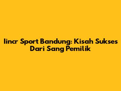 Iincr Sport Bandung: Kisah Sukses Dari Sang Pemilik