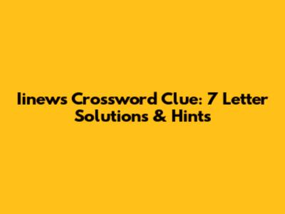 Iinews Crossword Clue: 7 Letter Solutions & Hints