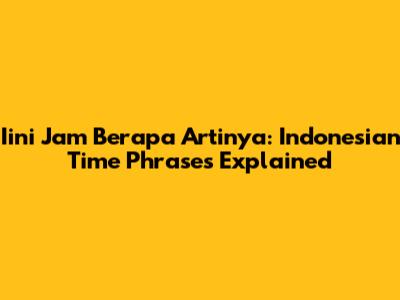 Iini Jam Berapa Artinya: Indonesian Time Phrases Explained