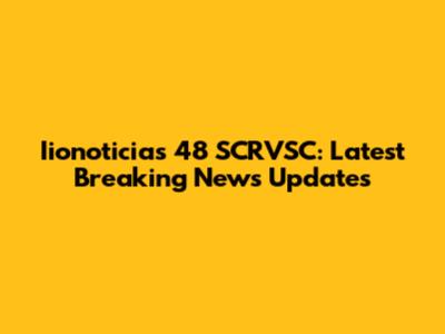 Iionoticias 48 SCRVSC: Latest Breaking News Updates