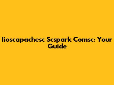 Iioscapachesc Scspark Comsc: Your Guide
