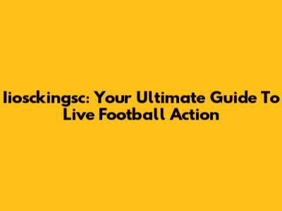 Iiosckingsc: Your Ultimate Guide To Live Football Action