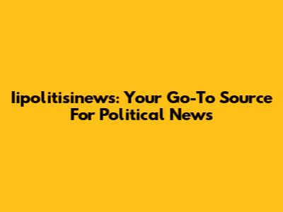 Iipolitisinews: Your Go-To Source For Political News