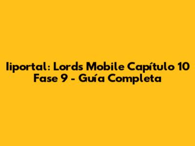 Iiportal: Lords Mobile Capítulo 10 Fase 9 - Guía Completa