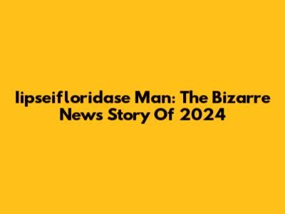 Iipseifloridase Man: The Bizarre News Story Of 2024
