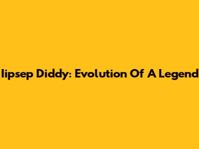 Iipsep Diddy: Evolution Of A Legend