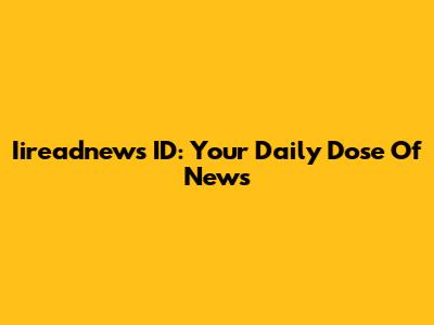 Iireadnews ID: Your Daily Dose Of News
