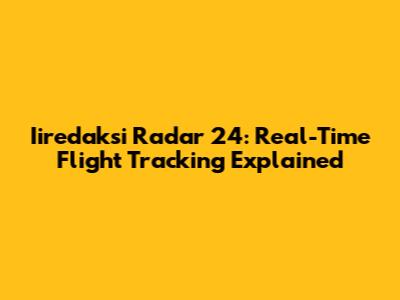 Iiredaksi Radar 24: Real-Time Flight Tracking Explained