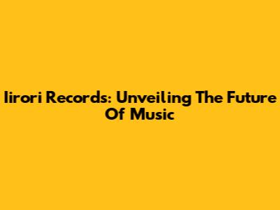 Iirori Records: Unveiling The Future Of Music