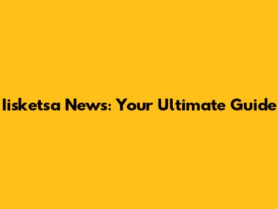 Iisketsa News: Your Ultimate Guide