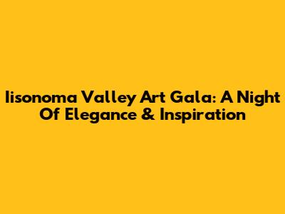 Iisonoma Valley Art Gala: A Night Of Elegance & Inspiration