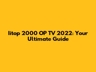 Iitop 2000 OP TV 2022: Your Ultimate Guide