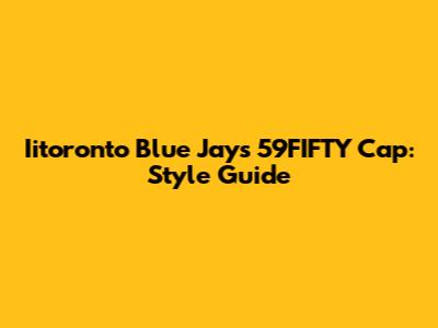 Iitoronto Blue Jays 59FIFTY Cap: Style Guide