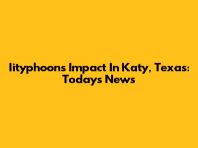 Iityphoon's Impact In Katy, Texas: Today's News