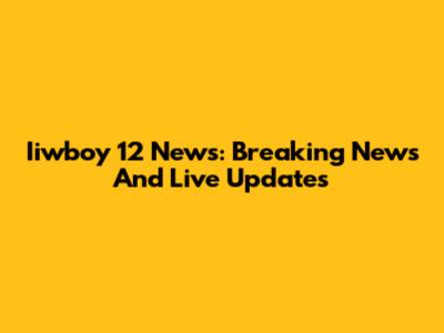 Iiwboy 12 News: Breaking News And Live Updates
