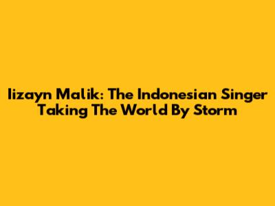 Iizayn Malik: The Indonesian Singer Taking The World By Storm