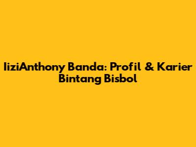 IiziAnthony Banda: Profil & Karier Bintang Bisbol