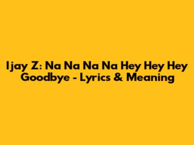 Ijay Z: Na Na Na Na Hey Hey Hey Goodbye - Lyrics & Meaning