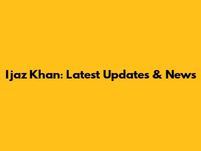Ijaz Khan: Latest Updates & News