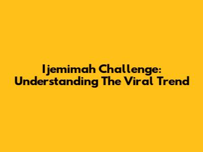 Ijemimah Challenge: Understanding The Viral Trend