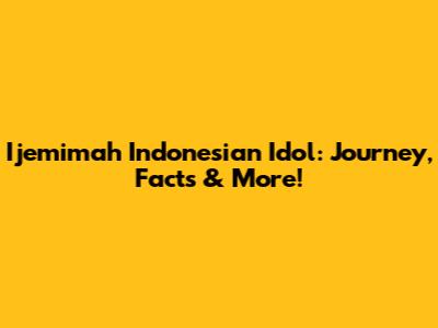 Ijemimah Indonesian Idol: Journey, Facts & More!