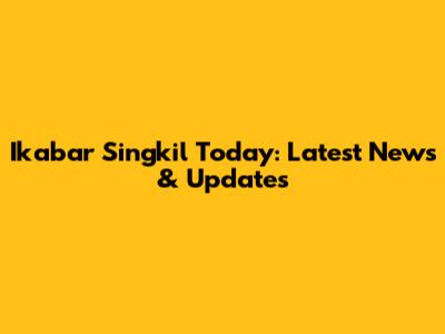 Ikabar Singkil Today: Latest News & Updates