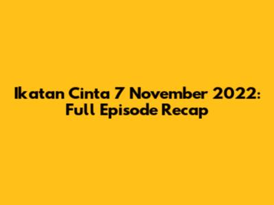 Ikatan Cinta 7 November 2022: Full Episode Recap