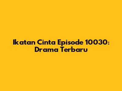 Ikatan Cinta Episode 10030: Drama Terbaru