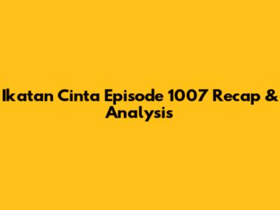 Ikatan Cinta Episode 1007 Recap & Analysis