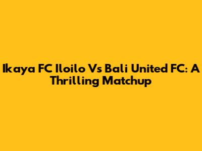 Ikaya FC Iloilo Vs Bali United FC: A Thrilling Matchup