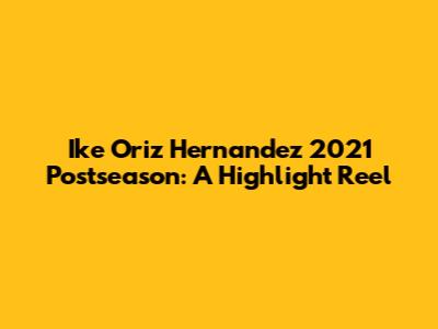Ike Oriz Hernandez 2021 Postseason: A Highlight Reel