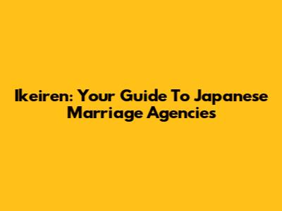 Ikeiren: Your Guide To Japanese Marriage Agencies
