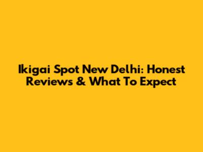 Ikigai Spot New Delhi: Honest Reviews & What To Expect