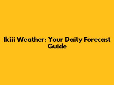 Ikiii Weather: Your Daily Forecast Guide