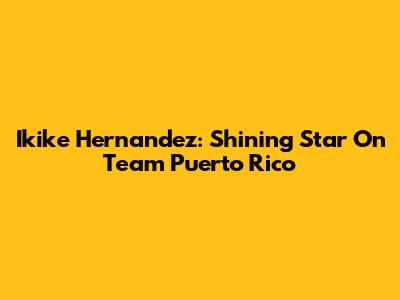 Ikike Hernandez: Shining Star On Team Puerto Rico