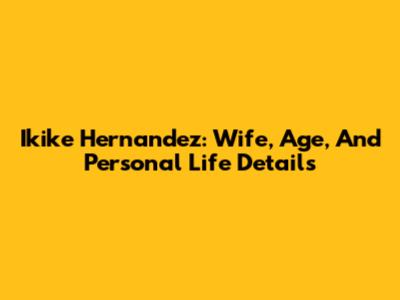 Ikike Hernandez: Wife, Age, And Personal Life Details
