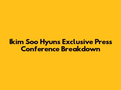 Ikim Soo Hyun's Exclusive Press Conference Breakdown