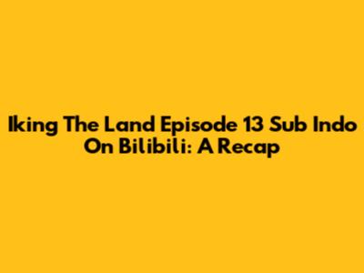 Iking The Land Episode 13 Sub Indo On Bilibili: A Recap
