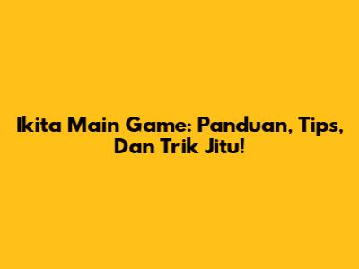 Ikita Main Game: Panduan, Tips, Dan Trik Jitu!