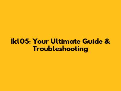 Ikl05: Your Ultimate Guide & Troubleshooting
