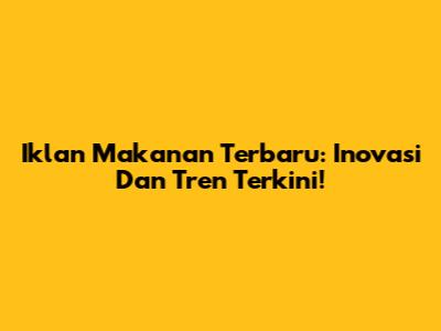 Iklan Makanan Terbaru: Inovasi Dan Tren Terkini!