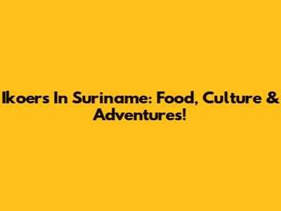 Ikoers In Suriname: Food, Culture & Adventures!