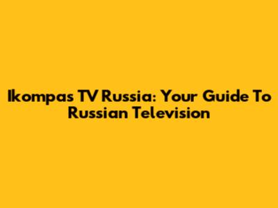 Ikompas TV Russia: Your Guide To Russian Television