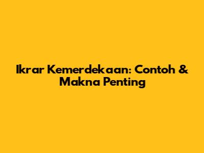 Ikrar Kemerdekaan: Contoh & Makna Penting
