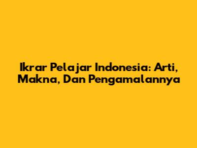 Ikrar Pelajar Indonesia: Arti, Makna, Dan Pengamalannya