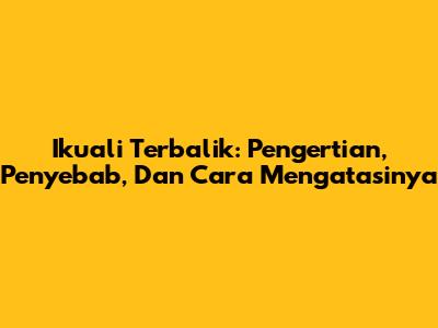 Ikuali Terbalik: Pengertian, Penyebab, Dan Cara Mengatasinya