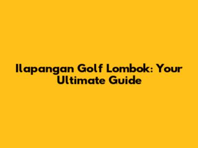 Ilapangan Golf Lombok: Your Ultimate Guide